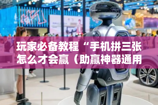 玩家必备教程“手机拼三张怎么才会赢（助赢神器通用版）