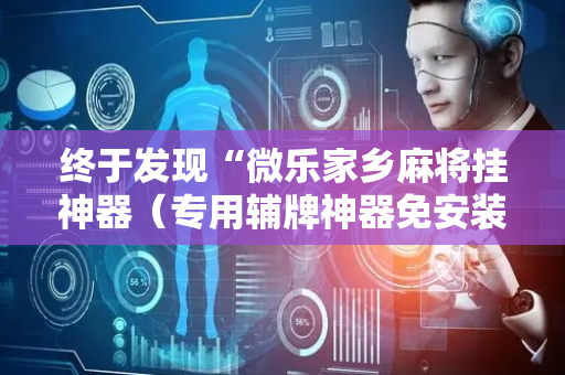 终于发现“微乐家乡麻将挂神器（专用辅牌神器免安装）