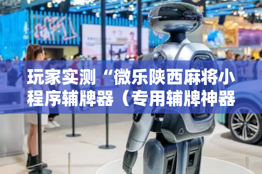 玩家实测“微乐陕西麻将小程序辅牌器（专用辅牌神器免安装）