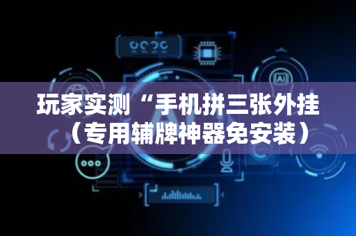 玩家实测“手机拼三张外挂（专用辅牌神器免安装）