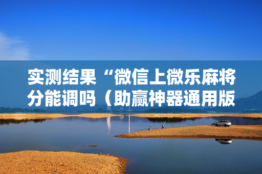 实测结果“微信上微乐麻将分能调吗（助赢神器通用版）