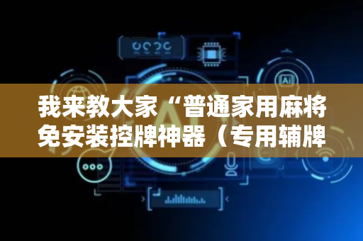 我来教大家“普通家用麻将免安装控牌神器（专用辅牌神器免安装）