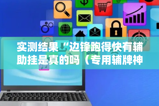 实测结果“边锋跑得快有辅助挂是真的吗（专用辅牌神器免安装）