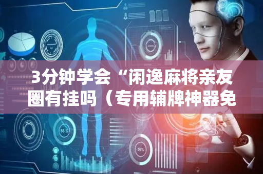 3分钟学会“闲逸麻将亲友圈有挂吗（专用辅牌神器免安装）