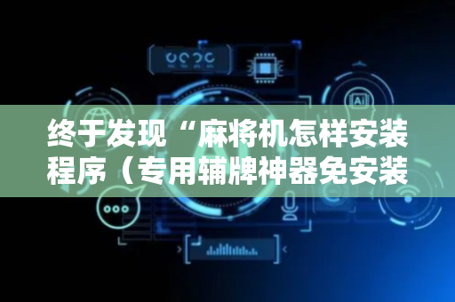 终于发现“麻将机怎样安装程序（专用辅牌神器免安装）