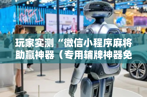 玩家实测“微信小程序麻将助赢神器（专用辅牌神器免安装）