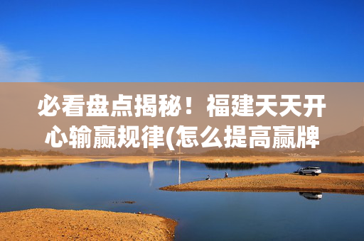 必看盘点揭秘！福建天天开心输赢规律(怎么提高赢牌率)