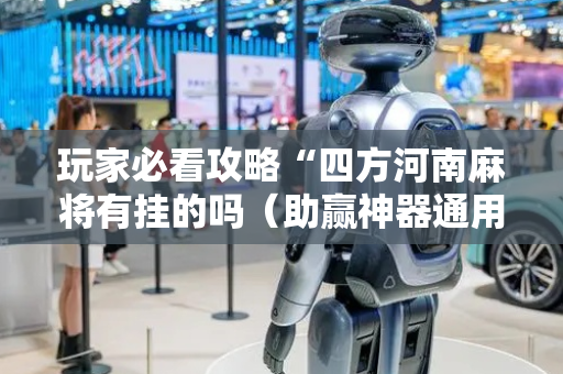 玩家必看攻略“四方河南麻将有挂的吗（助赢神器通用版）