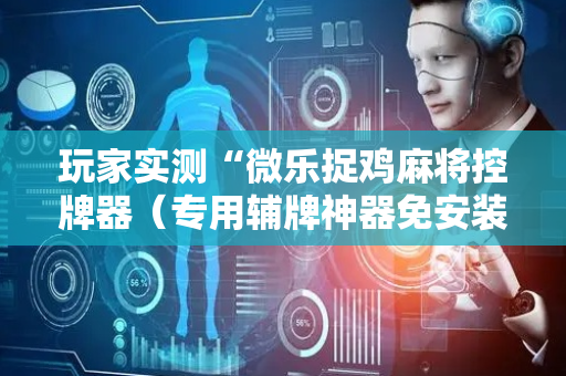 玩家实测“微乐捉鸡麻将控牌器（专用辅牌神器免安装）