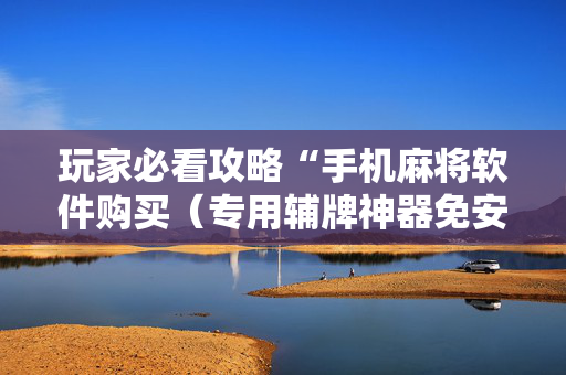 玩家必看攻略“手机麻将软件购买（专用辅牌神器免安装）