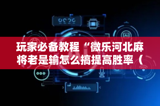玩家必备教程“微乐河北麻将老是输怎么搞提高胜率（助赢神器通用版）
