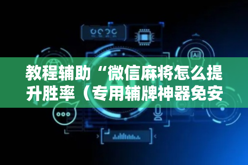 教程辅助“微信麻将怎么提升胜率（专用辅牌神器免安装）