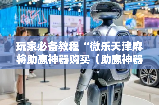 玩家必备教程“微乐天津麻将助赢神器购买（助赢神器通用版）