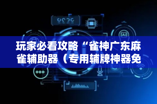 玩家必看攻略“雀神广东麻雀辅助器（专用辅牌神器免安装）