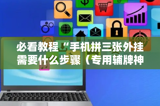 必看教程“手机拼三张外挂需要什么步骤（专用辅牌神器免安装）