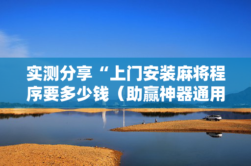 实测分享“上门安装麻将程序要多少钱（助赢神器通用版）