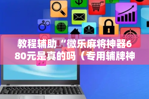 教程辅助“微乐麻将神器680元是真的吗（专用辅牌神器免安装）