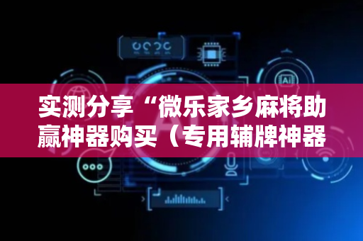 实测分享“微乐家乡麻将助赢神器购买（专用辅牌神器免安装）