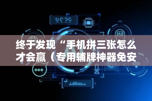 终于发现“手机拼三张怎么才会赢（专用辅牌神器免安装）