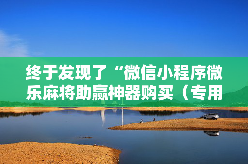 终于发现了“微信小程序微乐麻将助赢神器购买（专用辅牌神器免安装）