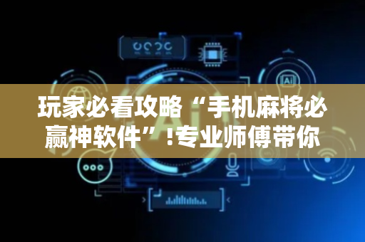 玩家必看攻略“手机麻将必赢神软件”!专业师傅带你一起了解（详细教程）-抖音