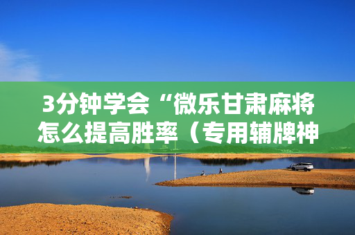 3分钟学会“微乐甘肃麻将怎么提高胜率（专用辅牌神器免安装）