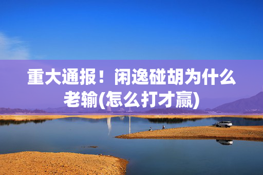 重大通报！闲逸碰胡为什么老输(怎么打才赢)