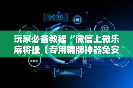 玩家必备教程“微信上微乐麻将挂（专用辅牌神器免安装）