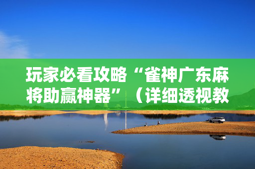 玩家必看攻略“雀神广东麻将助赢神器”（详细透视教程）-哔哩哔哩