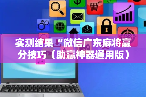 实测结果“微信广东麻将赢分技巧（助赢神器通用版）