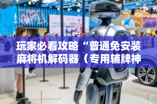玩家必看攻略“普通免安装麻将机解码器（专用辅牌神器免安装）