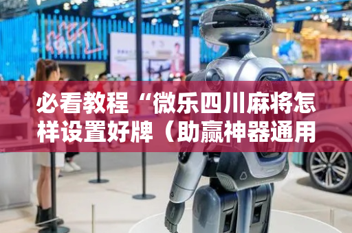 必看教程“微乐四川麻将怎样设置好牌（助赢神器通用版）