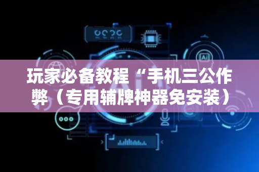 玩家必备教程“手机三公作弊（专用辅牌神器免安装）