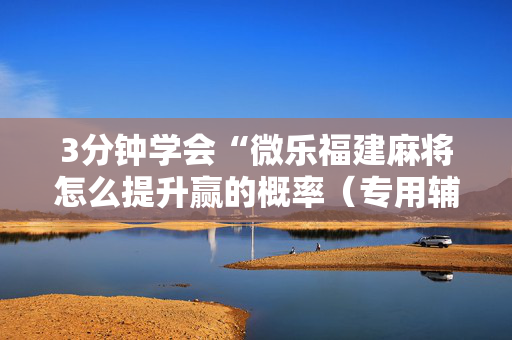 3分钟学会“微乐福建麻将怎么提升赢的概率（专用辅牌神器免安装）