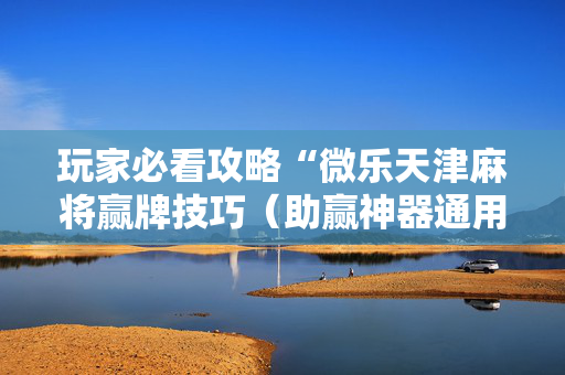 玩家必看攻略“微乐天津麻将赢牌技巧（助赢神器通用版）
