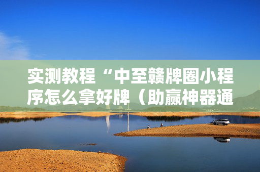 实测教程“中至赣牌圈小程序怎么拿好牌（助赢神器通用版）