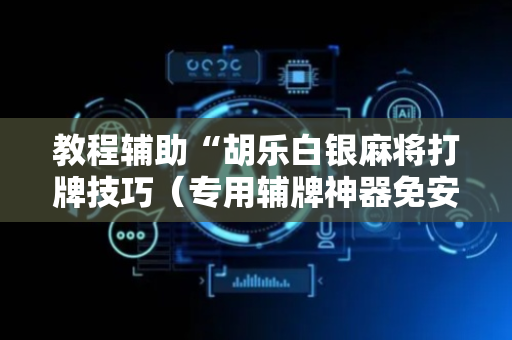 教程辅助“胡乐白银麻将打牌技巧（专用辅牌神器免安装）