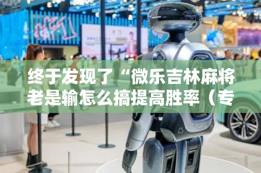 终于发现了“微乐吉林麻将老是输怎么搞提高胜率（专用辅牌神器免安装）
