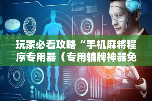 玩家必看攻略“手机麻将程序专用器（专用辅牌神器免安装）