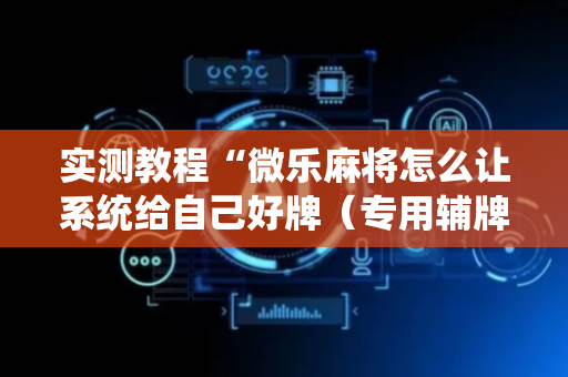实测教程“微乐麻将怎么让系统给自己好牌（专用辅牌神器免安装）