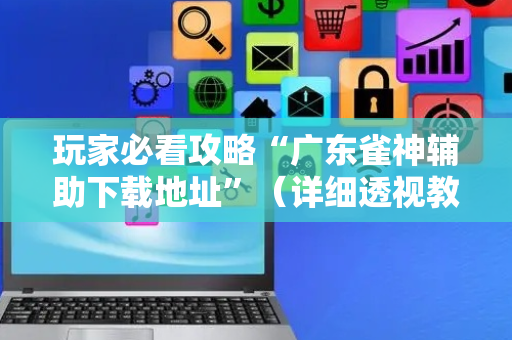 玩家必看攻略“广东雀神辅助下载地址”（详细透视教程）-哔哩哔哩