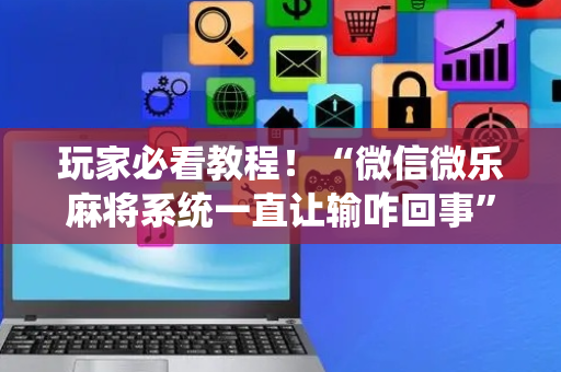 玩家必看教程！“微信微乐麻将系统一直让输咋回事”（详细开挂教程）-哔哩哔哩