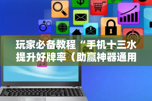 玩家必备教程“手机十三水提升好牌率（助赢神器通用版）