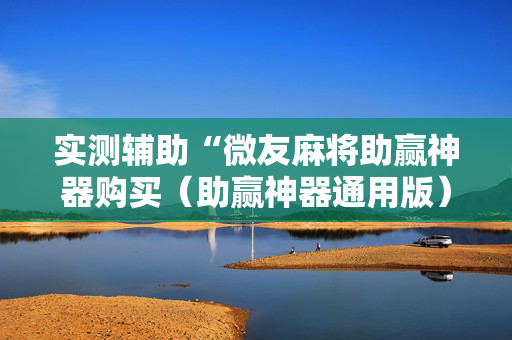 实测辅助“微友麻将助赢神器购买（助赢神器通用版）
