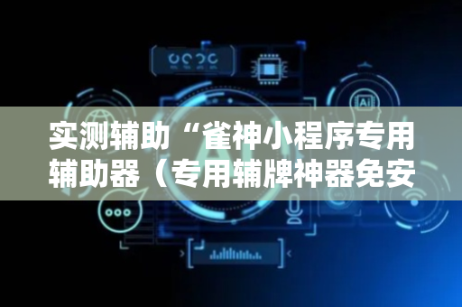 实测辅助“雀神小程序专用辅助器（专用辅牌神器免安装）