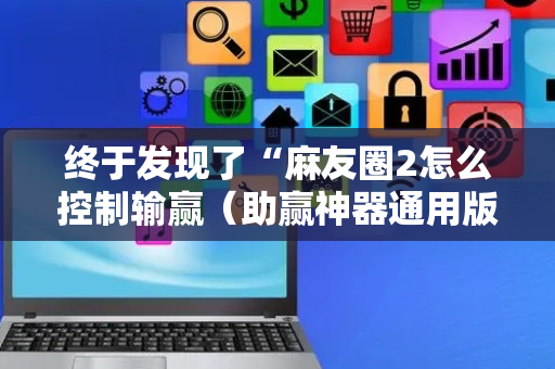 终于发现了“麻友圈2怎么控制输赢（助赢神器通用版）