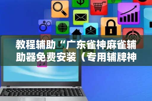 教程辅助“广东雀神麻雀辅助器免费安装（专用辅牌神器免安装）