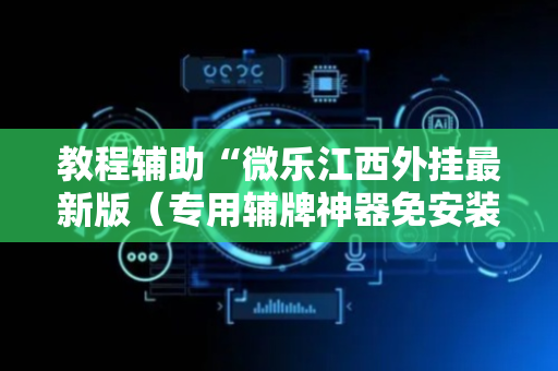 教程辅助“微乐江西外挂最新版（专用辅牌神器免安装）