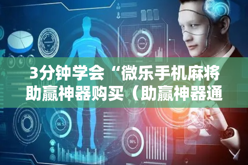 3分钟学会“微乐手机麻将助赢神器购买（助赢神器通用版）