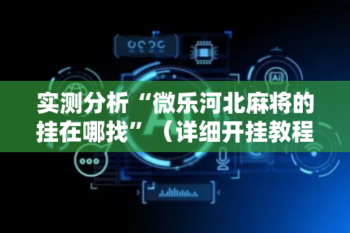 实测分析“微乐河北麻将的挂在哪找”（详细开挂教程）-哔哩哔哩